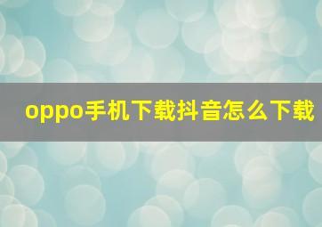 oppo手机下载抖音怎么下载