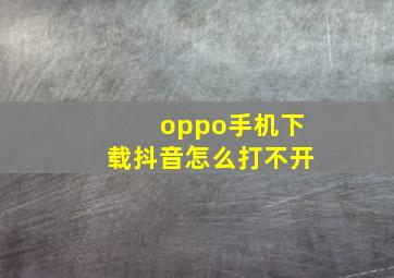 oppo手机下载抖音怎么打不开