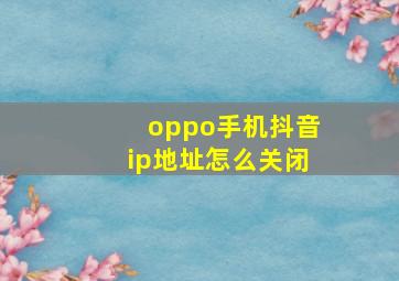 oppo手机抖音ip地址怎么关闭