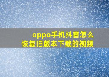 oppo手机抖音怎么恢复旧版本下载的视频