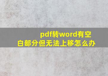 pdf转word有空白部分但无法上移怎么办