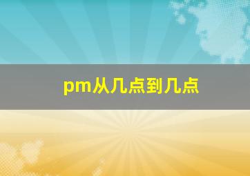 pm从几点到几点