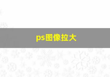 ps图像拉大