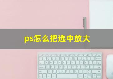 ps怎么把选中放大