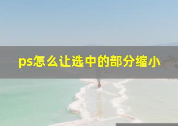 ps怎么让选中的部分缩小