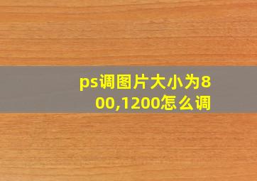 ps调图片大小为800,1200怎么调