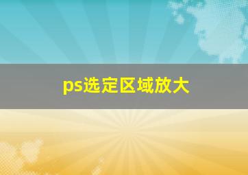 ps选定区域放大