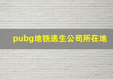 pubg地铁逃生公司所在地