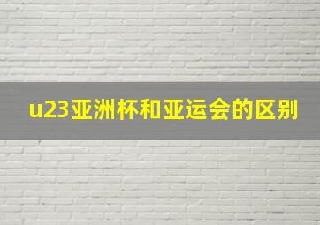 u23亚洲杯和亚运会的区别