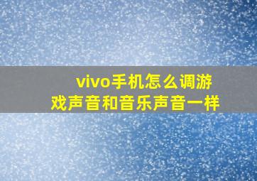 vivo手机怎么调游戏声音和音乐声音一样