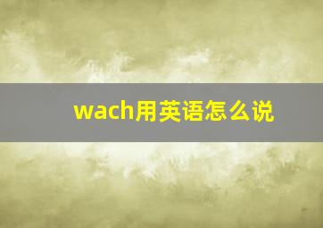 wach用英语怎么说