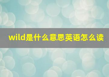 wild是什么意思英语怎么读