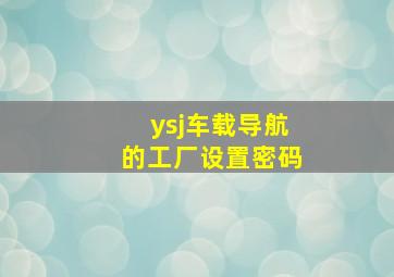 ysj车载导航的工厂设置密码