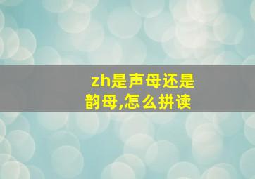 zh是声母还是韵母,怎么拼读