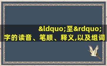 “至”字的读音、笔顺、释义,以及组词、造句的技巧