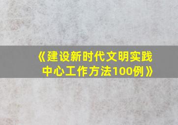 《建设新时代文明实践中心工作方法100例》