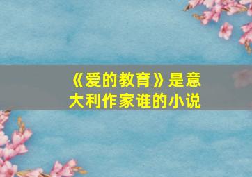 《爱的教育》是意大利作家谁的小说