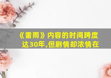 《雷雨》内容的时间跨度达30年,但剧情却浓情在