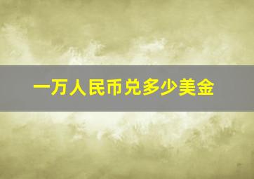 一万人民币兑多少美金