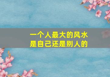 一个人最大的风水是自己还是别人的