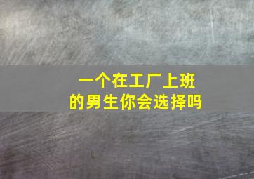 一个在工厂上班的男生你会选择吗