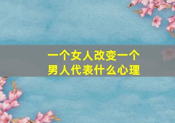 一个女人改变一个男人代表什么心理