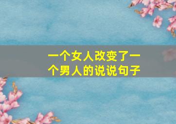 一个女人改变了一个男人的说说句子