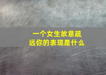 一个女生故意疏远你的表现是什么