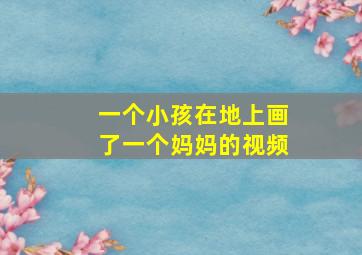 一个小孩在地上画了一个妈妈的视频