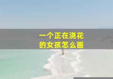 一个正在浇花的女孩怎么画