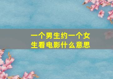 一个男生约一个女生看电影什么意思