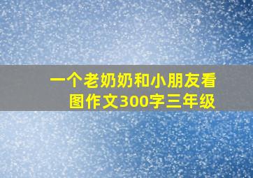 一个老奶奶和小朋友看图作文300字三年级