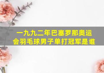 一九九二年巴塞罗那奥运会羽毛球男子单打冠军是谁