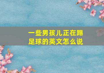 一些男孩儿正在踢足球的英文怎么说