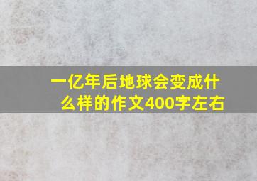 一亿年后地球会变成什么样的作文400字左右