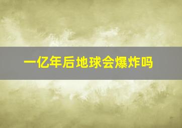 一亿年后地球会爆炸吗