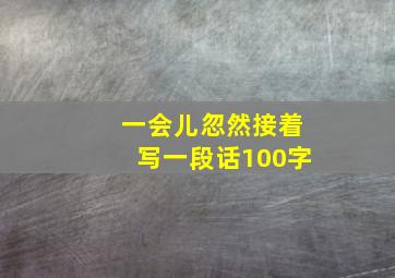 一会儿忽然接着写一段话100字