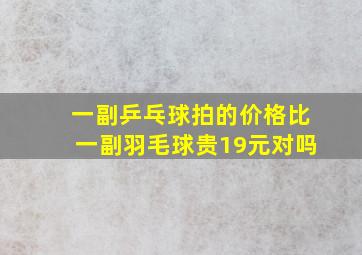 一副乒乓球拍的价格比一副羽毛球贵19元对吗