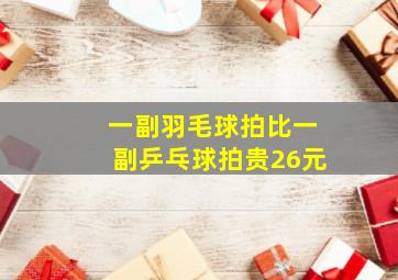 一副羽毛球拍比一副乒乓球拍贵26元