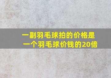 一副羽毛球拍的价格是一个羽毛球价钱的20倍