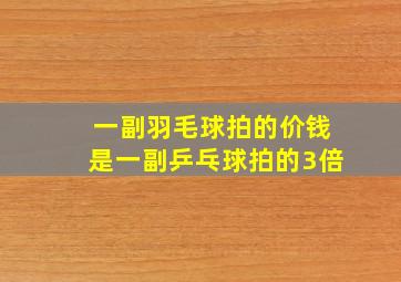 一副羽毛球拍的价钱是一副乒乓球拍的3倍