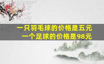 一只羽毛球的价格是五元一个足球的价格是98元