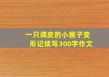 一只调皮的小猴子变形记续写300字作文