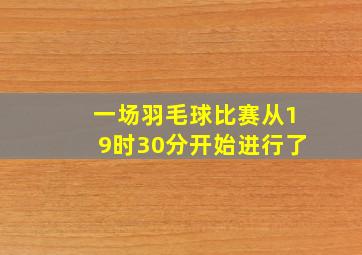 一场羽毛球比赛从19时30分开始进行了