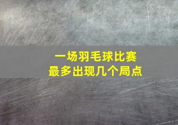 一场羽毛球比赛最多出现几个局点