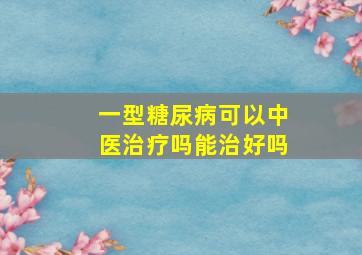 一型糖尿病可以中医治疗吗能治好吗