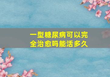 一型糖尿病可以完全治愈吗能活多久