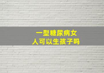 一型糖尿病女人可以生孩子吗