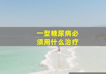 一型糖尿病必须用什么治疗