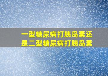 一型糖尿病打胰岛素还是二型糖尿病打胰岛素